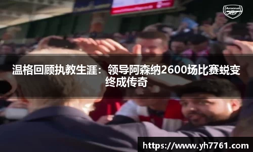 温格回顾执教生涯：领导阿森纳2600场比赛蜕变终成传奇