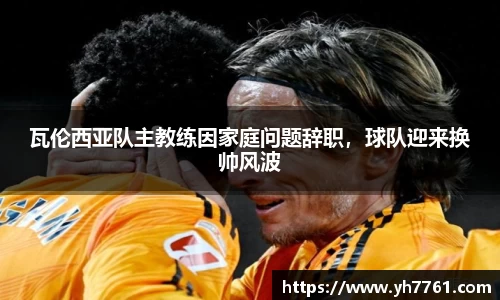 瓦伦西亚队主教练因家庭问题辞职，球队迎来换帅风波