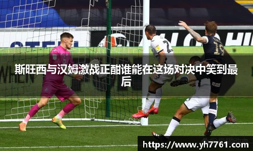 斯旺西与汉姆激战正酣谁能在这场对决中笑到最后