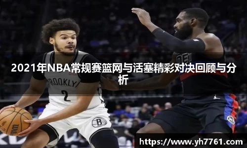 2021年NBA常规赛篮网与活塞精彩对决回顾与分析