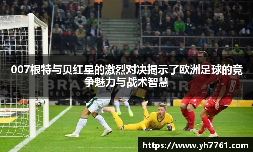 007根特与贝红星的激烈对决揭示了欧洲足球的竞争魅力与战术智慧