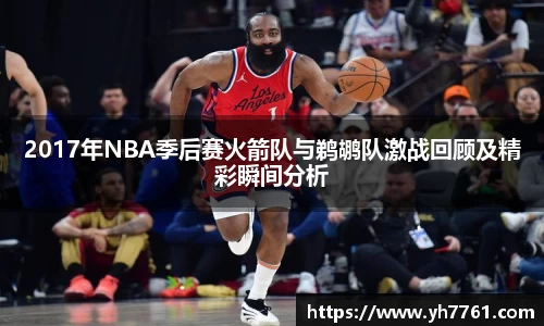 2017年NBA季后赛火箭队与鹈鹕队激战回顾及精彩瞬间分析