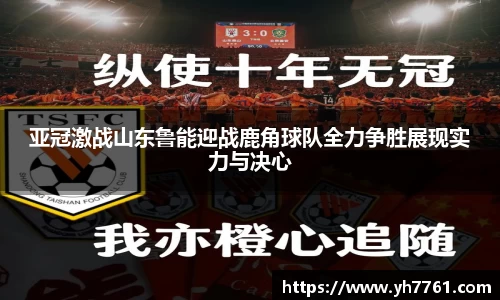 亚冠激战山东鲁能迎战鹿角球队全力争胜展现实力与决心