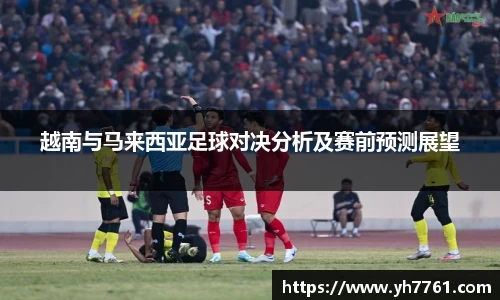 越南与马来西亚足球对决分析及赛前预测展望
