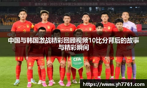 中国与韩国激战精彩回顾视频10比分背后的故事与精彩瞬间