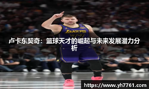 卢卡东契奇：篮球天才的崛起与未来发展潜力分析