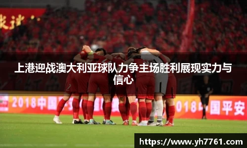 上港迎战澳大利亚球队力争主场胜利展现实力与信心