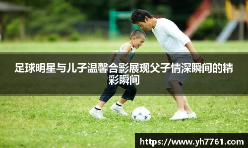 足球明星与儿子温馨合影展现父子情深瞬间的精彩瞬间
