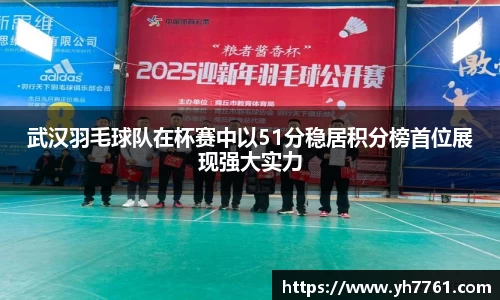 武汉羽毛球队在杯赛中以51分稳居积分榜首位展现强大实力