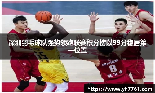 深圳羽毛球队强势领跑联赛积分榜以99分稳居第一位置