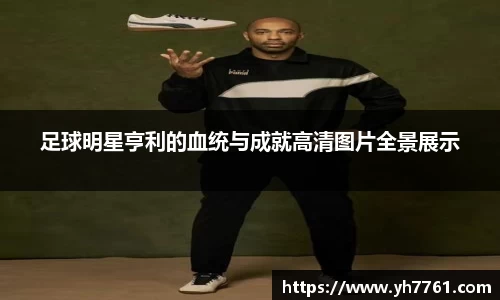 足球明星亨利的血统与成就高清图片全景展示