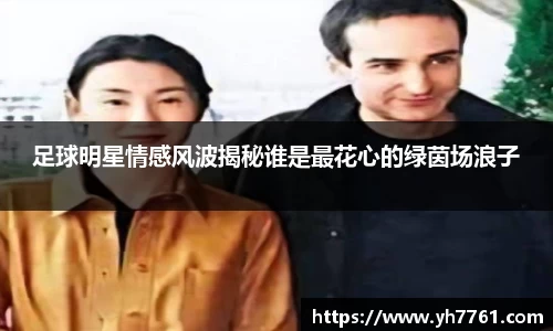 足球明星情感风波揭秘谁是最花心的绿茵场浪子