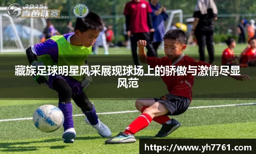 藏族足球明星风采展现球场上的骄傲与激情尽显风范