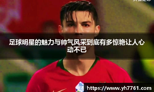 足球明星的魅力与帅气风采到底有多惊艳让人心动不已