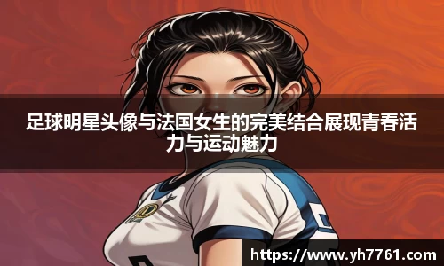 足球明星头像与法国女生的完美结合展现青春活力与运动魅力